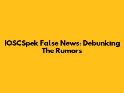 IOSCSpek False News: Debunking The Rumors