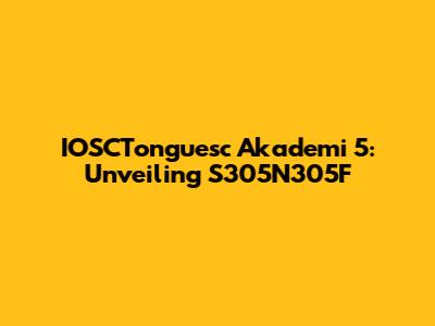 IOSCTonguesc Akademi 5: Unveiling S305N305F