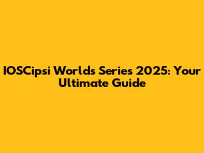 IOSCipsi Worlds Series 2025: Your Ultimate Guide