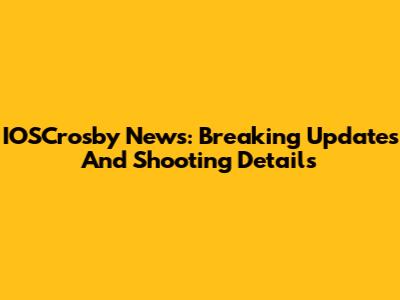 IOSCrosby News: Breaking Updates And Shooting Details
