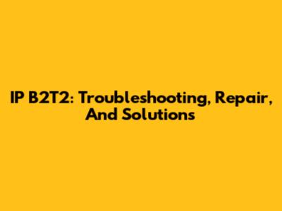 IP B2T2: Troubleshooting, Repair, And Solutions