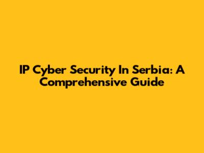 IP Cyber Security In Serbia: A Comprehensive Guide
