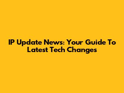 IP Update News: Your Guide To Latest Tech Changes