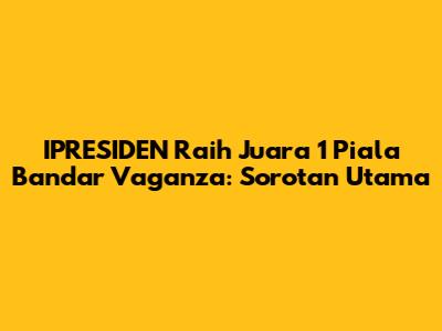 IPRESIDEN Raih Juara 1 Piala Bandar Vaganza: Sorotan Utama