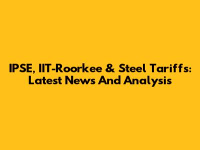 IPSE, IIT-Roorkee & Steel Tariffs: Latest News And Analysis
