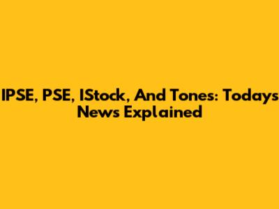 IPSE, PSE, IStock, And Tones: Today's News Explained