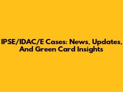 IPSE/IDAC/E Cases: News, Updates, And Green Card Insights