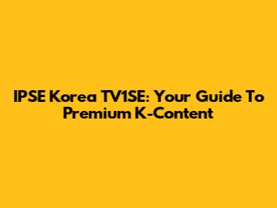 IPSE Korea TV1SE: Your Guide To Premium K-Content