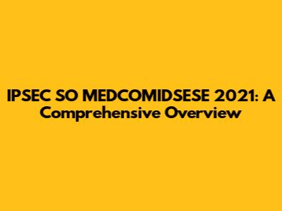IPSEC SO MEDCOMIDSESE 2021: A Comprehensive Overview