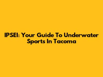 IPSEI: Your Guide To Underwater Sports In Tacoma