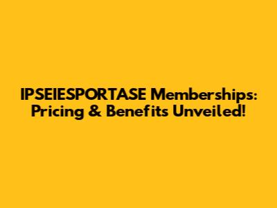 IPSEIESPORTASE Memberships: Pricing & Benefits Unveiled!