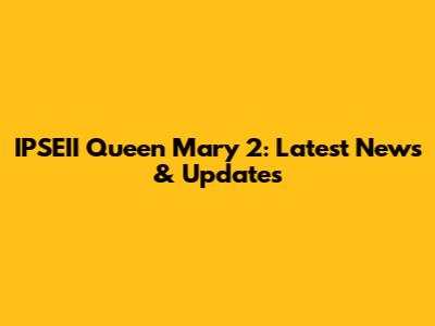 IPSEII Queen Mary 2: Latest News & Updates
