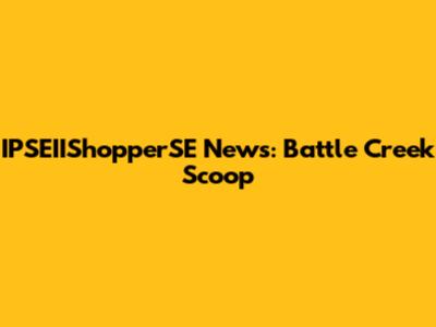 IPSEIIShopperSE News: Battle Creek Scoop