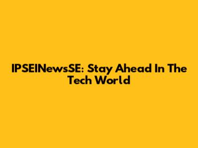 IPSEINewsSE: Stay Ahead In The Tech World