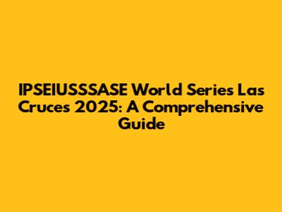IPSEIUSSSASE World Series Las Cruces 2025: A Comprehensive Guide