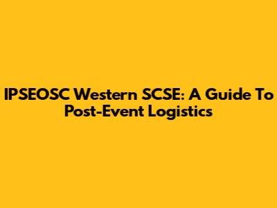 IPSEOSC Western SCSE: A Guide To Post-Event Logistics