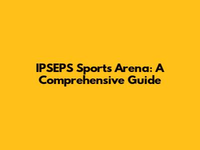 IPSEPS Sports Arena: A Comprehensive Guide