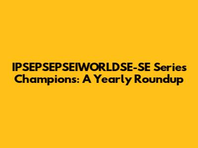 IPSEPSEPSEIWORLDSE-SE Series Champions: A Yearly Roundup