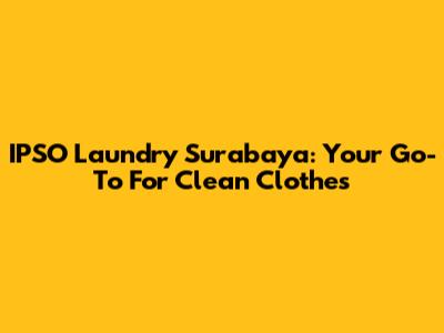 IPSO Laundry Surabaya: Your Go-To For Clean Clothes