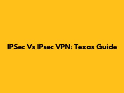 IPSec Vs IPsec VPN: Texas Guide