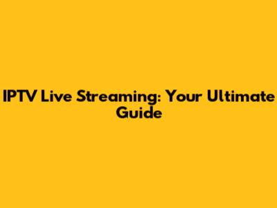IPTV Live Streaming: Your Ultimate Guide