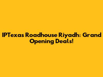 IPTexas Roadhouse Riyadh: Grand Opening Deals!
