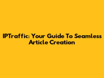 IPTraffic: Your Guide To Seamless Article Creation