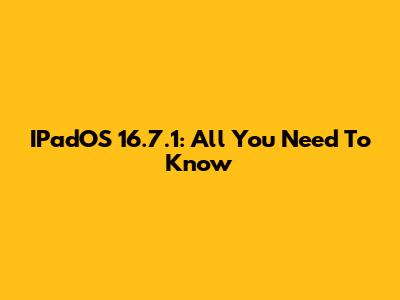 IPadOS 16.7.1: All You Need To Know