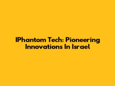IPhantom Tech: Pioneering Innovations In Israel