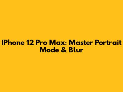IPhone 12 Pro Max: Master Portrait Mode & Blur