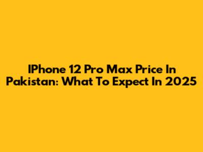 IPhone 12 Pro Max Price In Pakistan: What To Expect In 2025