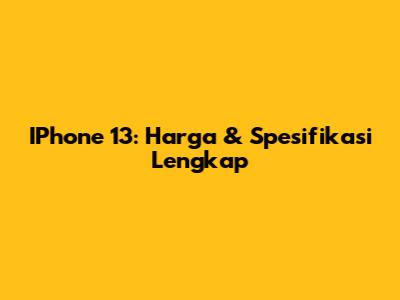 IPhone 13: Harga & Spesifikasi Lengkap