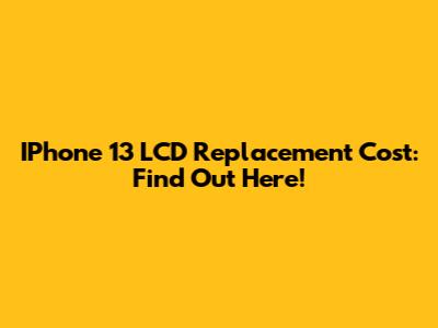 IPhone 13 LCD Replacement Cost: Find Out Here!