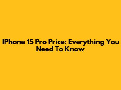 IPhone 15 Pro Price: Everything You Need To Know