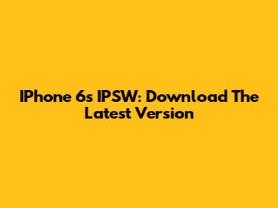 IPhone 6s IPSW: Download The Latest Version