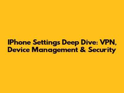IPhone Settings Deep Dive: VPN, Device Management & Security