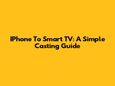 IPhone To Smart TV: A Simple Casting Guide