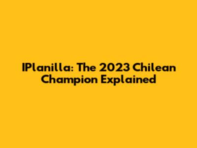 IPlanilla: The 2023 Chilean Champion Explained