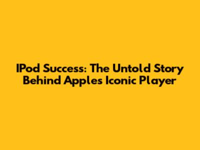 IPod Success: The Untold Story Behind Apple's Iconic Player