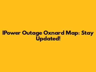 IPower Outage Oxnard Map: Stay Updated!