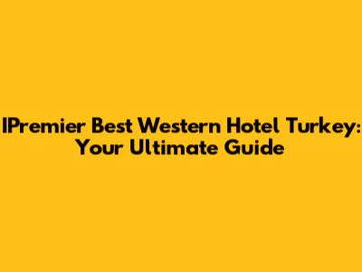 IPremier Best Western Hotel Turkey: Your Ultimate Guide