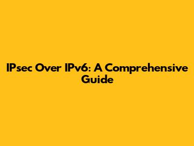 IPsec Over IPv6: A Comprehensive Guide
