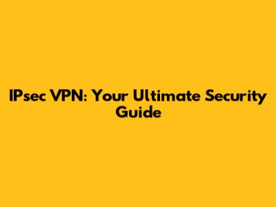 IPsec VPN: Your Ultimate Security Guide