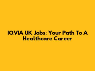 IQVIA UK Jobs: Your Path To A Healthcare Career