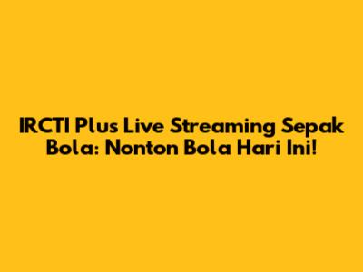 IRCTI Plus Live Streaming Sepak Bola: Nonton Bola Hari Ini!