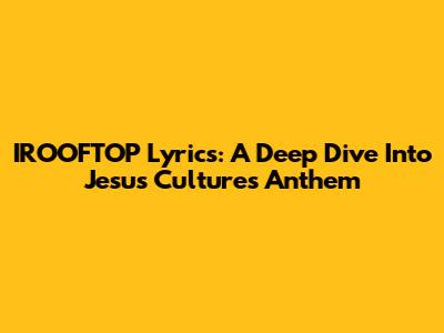 IROOFTOP Lyrics: A Deep Dive Into Jesus Culture's Anthem