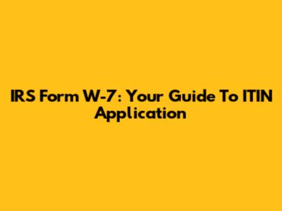 IRS Form W-7: Your Guide To ITIN Application