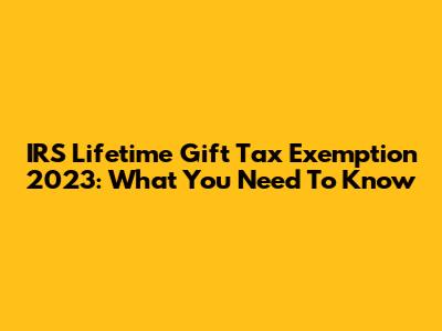 IRS Lifetime Gift Tax Exemption 2023: What You Need To Know