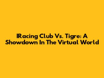 IRacing Club Vs. Tigre: A Showdown In The Virtual World