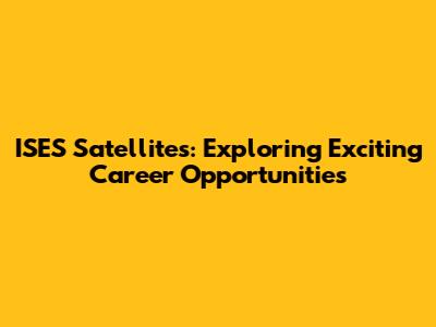 ISES Satellites: Exploring Exciting Career Opportunities